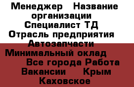 Менеджер › Название организации ­ Специалист ТД › Отрасль предприятия ­ Автозапчасти › Минимальный оклад ­ 24 500 - Все города Работа » Вакансии   . Крым,Каховское